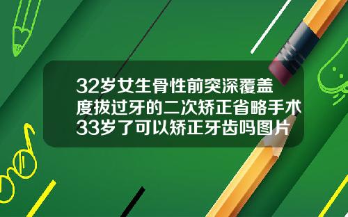 32岁女生骨性前突深覆盖度拔过牙的二次矫正省略手术33岁了可以矫正牙齿吗图片