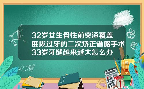 32岁女生骨性前突深覆盖度拔过牙的二次矫正省略手术33岁牙缝越来越大怎么办