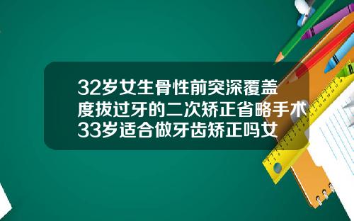 32岁女生骨性前突深覆盖度拔过牙的二次矫正省略手术33岁适合做牙齿矫正吗女