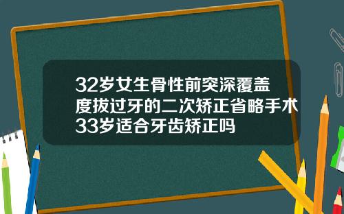 32岁女生骨性前突深覆盖度拔过牙的二次矫正省略手术33岁适合牙齿矫正吗
