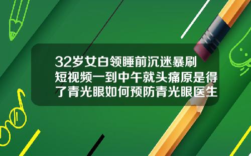 32岁女白领睡前沉迷暴刷短视频一到中午就头痛原是得了青光眼如何预防青光眼医生建议有5点32岁可以牙齿矫正吗视频