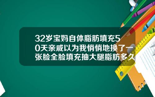 32岁宝妈自体脂肪填充50天亲戚以为我悄悄地换了一张脸全脸填充抽大腿脂肪多久好