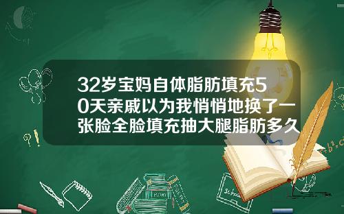 32岁宝妈自体脂肪填充50天亲戚以为我悄悄地换了一张脸全脸填充抽大腿脂肪多久好
