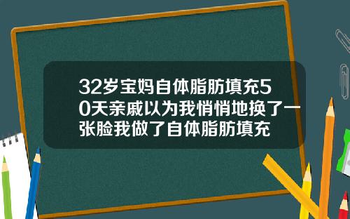 32岁宝妈自体脂肪填充50天亲戚以为我悄悄地换了一张脸我做了自体脂肪填充