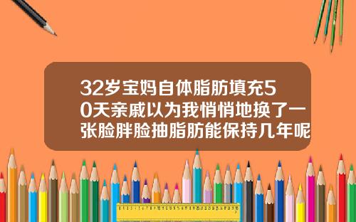 32岁宝妈自体脂肪填充50天亲戚以为我悄悄地换了一张脸胖脸抽脂肪能保持几年呢
