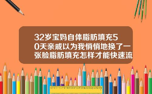 32岁宝妈自体脂肪填充50天亲戚以为我悄悄地换了一张脸脂肪填充怎样才能快速流失
