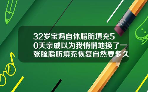 32岁宝妈自体脂肪填充50天亲戚以为我悄悄地换了一张脸脂肪填充恢复自然要多久