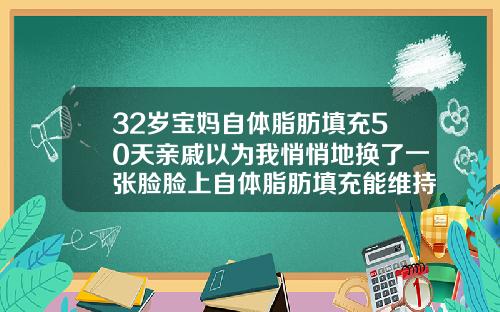32岁宝妈自体脂肪填充50天亲戚以为我悄悄地换了一张脸脸上自体脂肪填充能维持多久
