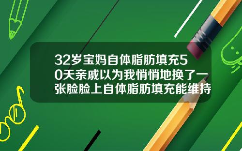 32岁宝妈自体脂肪填充50天亲戚以为我悄悄地换了一张脸脸上自体脂肪填充能维持多久