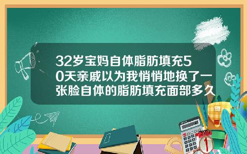 32岁宝妈自体脂肪填充50天亲戚以为我悄悄地换了一张脸自体的脂肪填充面部多久消肿