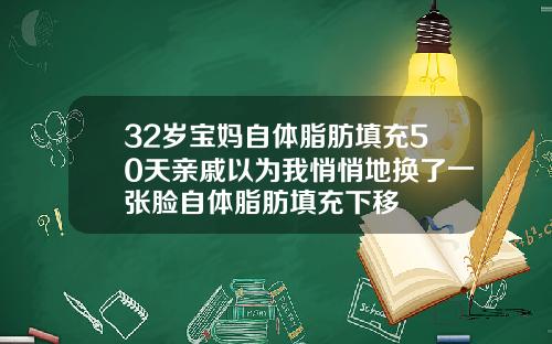 32岁宝妈自体脂肪填充50天亲戚以为我悄悄地换了一张脸自体脂肪填充下移