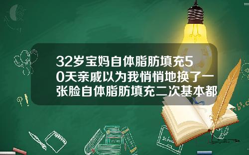 32岁宝妈自体脂肪填充50天亲戚以为我悄悄地换了一张脸自体脂肪填充二次基本都差不多了