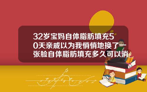 32岁宝妈自体脂肪填充50天亲戚以为我悄悄地换了一张脸自体脂肪填充多久可以消肿脸部