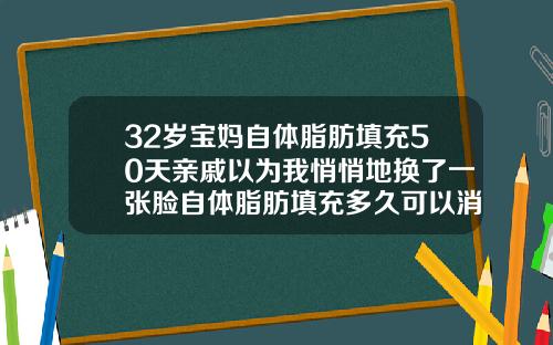 32岁宝妈自体脂肪填充50天亲戚以为我悄悄地换了一张脸自体脂肪填充多久可以消肿脸部