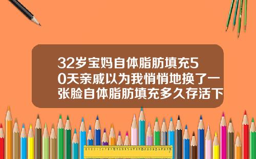 32岁宝妈自体脂肪填充50天亲戚以为我悄悄地换了一张脸自体脂肪填充多久存活下来