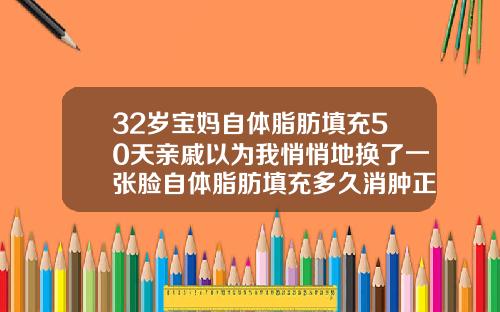 32岁宝妈自体脂肪填充50天亲戚以为我悄悄地换了一张脸自体脂肪填充多久消肿正常