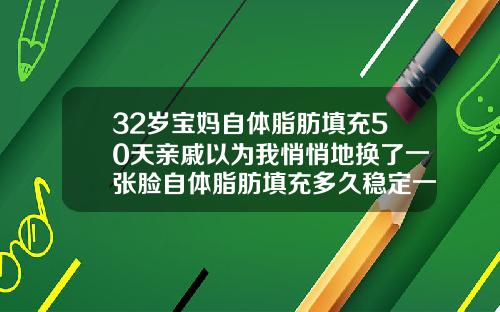 32岁宝妈自体脂肪填充50天亲戚以为我悄悄地换了一张脸自体脂肪填充多久稳定一点