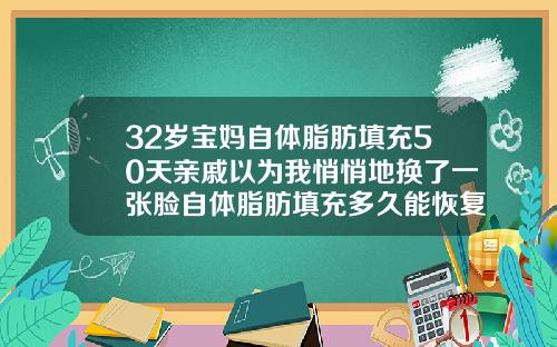 32岁宝妈自体脂肪填充50天亲戚以为我悄悄地换了一张脸自体脂肪填充多久能恢复正常