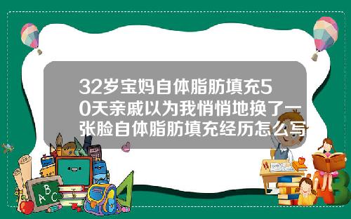 32岁宝妈自体脂肪填充50天亲戚以为我悄悄地换了一张脸自体脂肪填充经历怎么写