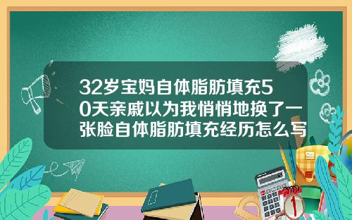32岁宝妈自体脂肪填充50天亲戚以为我悄悄地换了一张脸自体脂肪填充经历怎么写
