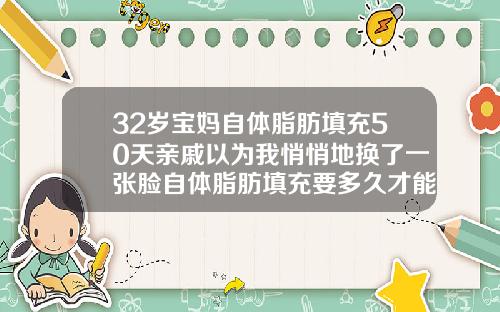 32岁宝妈自体脂肪填充50天亲戚以为我悄悄地换了一张脸自体脂肪填充要多久才能消肿恢复