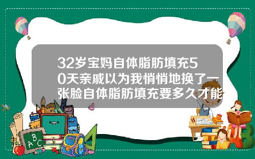 32岁宝妈自体脂肪填充50天亲戚以为我悄悄地换了一张脸自体脂肪填充要多久才能消肿恢复
