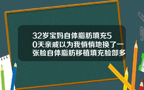 32岁宝妈自体脂肪填充50天亲戚以为我悄悄地换了一张脸自体脂肪移植填充脸部多久恢复正常