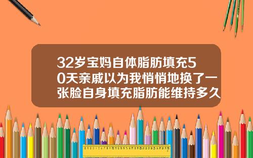 32岁宝妈自体脂肪填充50天亲戚以为我悄悄地换了一张脸自身填充脂肪能维持多久