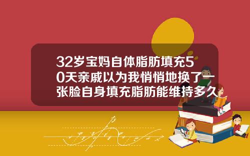 32岁宝妈自体脂肪填充50天亲戚以为我悄悄地换了一张脸自身填充脂肪能维持多久
