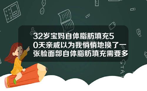 32岁宝妈自体脂肪填充50天亲戚以为我悄悄地换了一张脸面部自体脂肪填充需要多久可以出效果