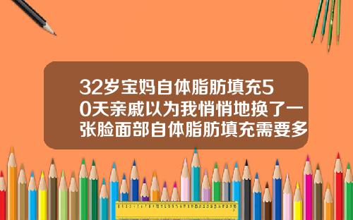 32岁宝妈自体脂肪填充50天亲戚以为我悄悄地换了一张脸面部自体脂肪填充需要多久可以出效果