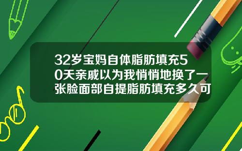 32岁宝妈自体脂肪填充50天亲戚以为我悄悄地换了一张脸面部自提脂肪填充多久可以恢复正常