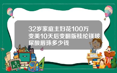 32岁家庭主妇花100万变美10天后变翻版桂纶镁玻尿酸唇珠多少钱