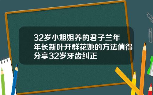 32岁小姐姐养的君子兰年年长新叶开群花她的方法值得分享32岁牙齿纠正