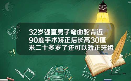 32岁强直男子弯曲驼背近90度手术矫正后长高30厘米二十多岁了还可以矫正牙齿吗男