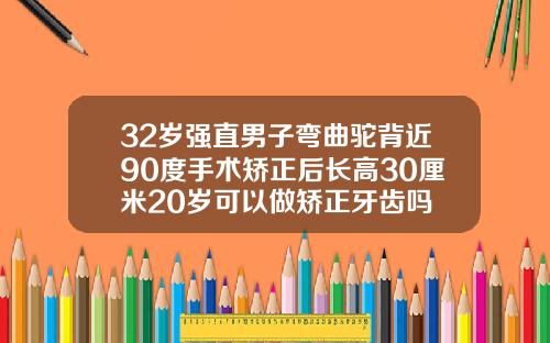 32岁强直男子弯曲驼背近90度手术矫正后长高30厘米20岁可以做矫正牙齿吗