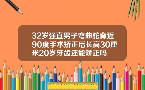 32岁强直男子弯曲驼背近90度手术矫正后长高30厘米20岁牙齿还能矫正吗