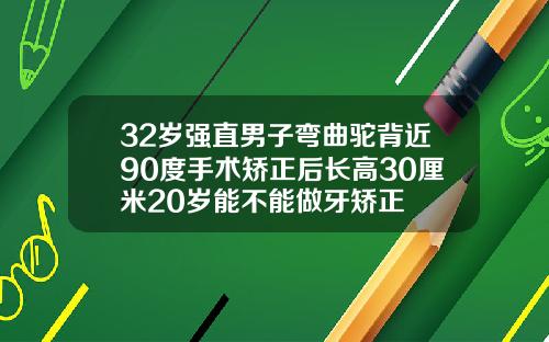 32岁强直男子弯曲驼背近90度手术矫正后长高30厘米20岁能不能做牙矫正