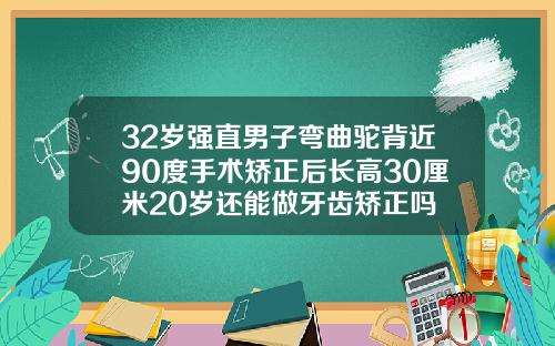 32岁强直男子弯曲驼背近90度手术矫正后长高30厘米20岁还能做牙齿矫正吗
