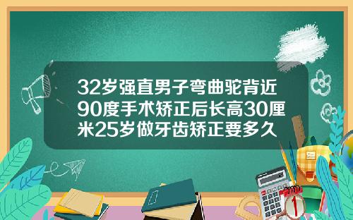 32岁强直男子弯曲驼背近90度手术矫正后长高30厘米25岁做牙齿矫正要多久