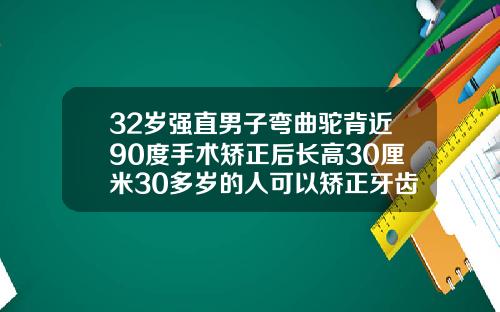32岁强直男子弯曲驼背近90度手术矫正后长高30厘米30多岁的人可以矫正牙齿吗