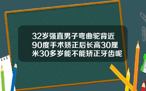 32岁强直男子弯曲驼背近90度手术矫正后长高30厘米30多岁能不能矫正牙齿呢