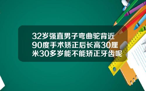 32岁强直男子弯曲驼背近90度手术矫正后长高30厘米30多岁能不能矫正牙齿呢