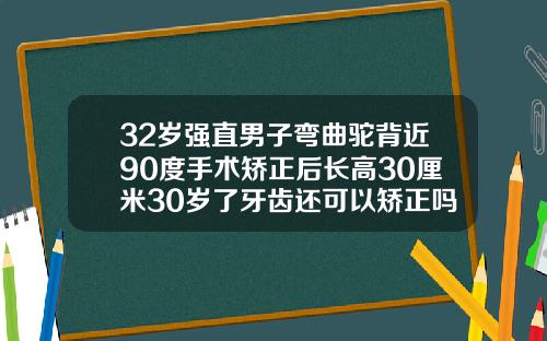 32岁强直男子弯曲驼背近90度手术矫正后长高30厘米30岁了牙齿还可以矫正吗