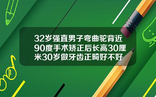 32岁强直男子弯曲驼背近90度手术矫正后长高30厘米30岁做牙齿正畸好不好