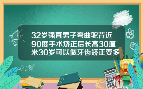 32岁强直男子弯曲驼背近90度手术矫正后长高30厘米30岁可以做牙齿矫正要多少钱