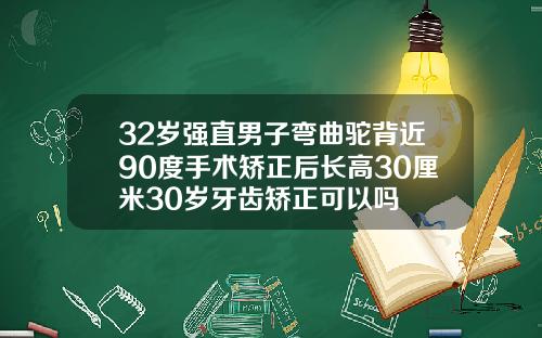 32岁强直男子弯曲驼背近90度手术矫正后长高30厘米30岁牙齿矫正可以吗
