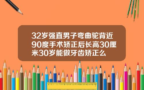 32岁强直男子弯曲驼背近90度手术矫正后长高30厘米30岁能做牙齿矫正么
