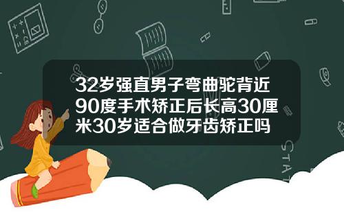 32岁强直男子弯曲驼背近90度手术矫正后长高30厘米30岁适合做牙齿矫正吗