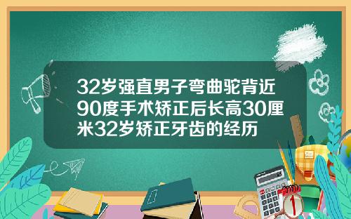 32岁强直男子弯曲驼背近90度手术矫正后长高30厘米32岁矫正牙齿的经历